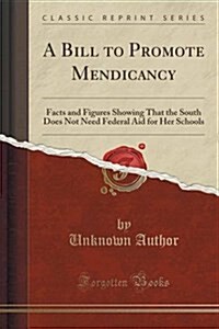 A Bill to Promote Mendicancy: Facts and Figures Showing That the South Does Not Need Federal Aid for Her Schools (Classic Reprint) (Paperback)