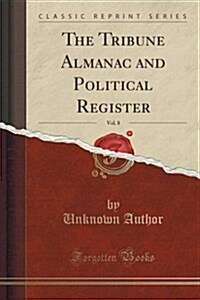 The Tribune Almanac and Political Register, Vol. 8 (Classic Reprint) (Paperback)
