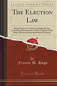 The Election Law: Being Chapter 17 of the Consolidated Laws, Containing Amendments of 1916, Together with Notes and Instructions and Pol (Paperback)