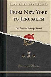 From New York to Jerusalem: Or Notes of Foreign Travel (Classic Reprint) (Paperback)