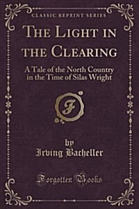 The Light in the Clearing: A Tale of the North Country in the Time of Silas Wright (Classic Reprint) (Paperback)