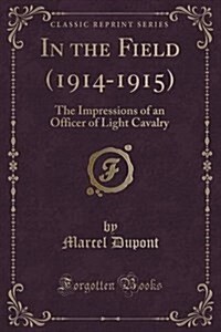 In the Field (1914-1915): The Impressions of an Officer of Light Cavalry (Classic Reprint) (Paperback)