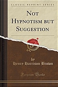 Not Hypnotism, But Suggestion: A Lesson in Soul Culture (Classic Reprint) (Paperback)