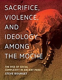Sacrifice, Violence, and Ideology Among the Moche: The Rise of Social Complexity in Ancient Peru (Hardcover)