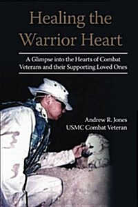 Healing the Warrior Heart: A Glimpse Into the Hearts of Combat Veterans and Their Supporing Loved Ones (Paperback)