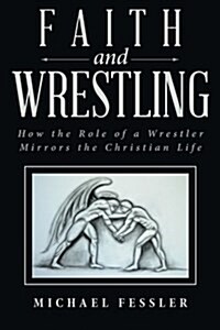 Faith and Wrestling: How the Role of a Wrestler Mirrors the Christian Life (Paperback)