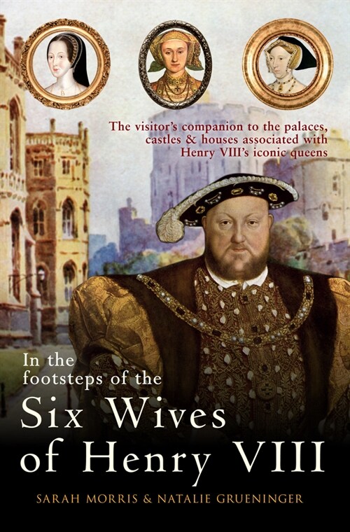 In the Footsteps of the Six Wives of Henry VIII : The visitor’s companion to the palaces, castles & houses associated with Henry VIII’s iconic queens (Hardcover)