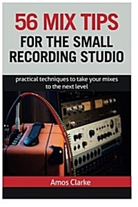 56 Mix Tips for the Small Recording Studio: Practical Techniques to Take Your Mixes to the Next Level (Paperback)