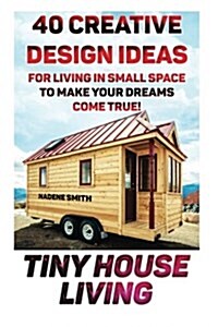 Tiny House Living: 40 Creative Design Ideas for Living in Small Space to Make Your Dreams Come True!: (Organization, Small Living, Small (Paperback)