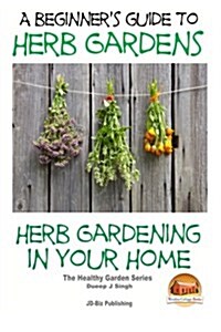 A Beginners Guide to Herb Gardens: Herb Gardening in Your Home (Paperback)