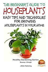 The Beginners Guide to Houseplants: Easy Tips and Techniques for Growing Houseplants in Your Home (Paperback)