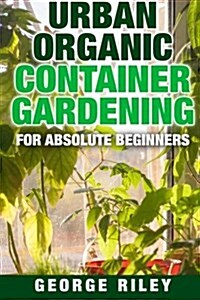 Urban Organic Container Gardening for Absolute Beginners (Paperback)