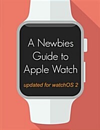 A Newbies Guide to Apple Watch: The Unofficial Guide to Getting the Most Out of Apple Watch (with Watchos 2) (Paperback)