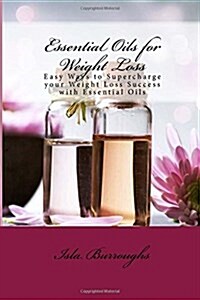 Essential Oils for Weight Loss: Easy Ways to Supercharge Your Weight Loss Success with Essential Oils (Paperback)