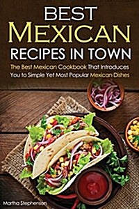 Best Mexican Recipes in Town: The Best Mexican Cookbook That Introduces You to Simple Yet Most Popular Mexican Dishes (Paperback)