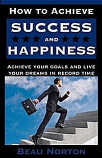 How to Achieve Success and Happiness: Increase Your Mind Power, Overcome Negativity, Achieve Your Goals, and Live Your Dreams in Record Time (Success (Paperback)