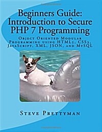 Beginners Guide: Introduction to Secure PHP 7 Programming: Object Oriented Modular Programming Using Html5, Css3, JavaScript, XML, Json (Paperback)