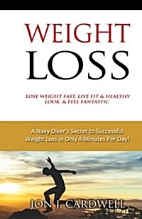 Weight Loss - Lose Weight Fast, Live Fit & Healthy, Look & Feel Fantastic: A Navy Divers Secret to Successful Weight Loss in Only 4 Minutes Per Day! (Paperback)