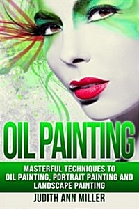 Oil Painting: Masterful Techniques to Oil Painting, Portrait Painting and Landscape Painting (Paperback)