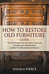 How to Restore Old Furniture Guide: Turn Old Furniture Into New, Give a Fresh Look to Antique and Collectible Items and Start Furniture Restoration Bu (Paperback)
