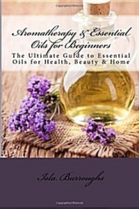 Aromatherapy & Essential Oils for Beginners: The Ultimate Guide to Essential Oils for Health, Beauty & Home (Paperback)