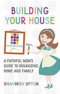 Building Your House: A Faithful Moms Guide to Organizing Home and Family (Paperback)