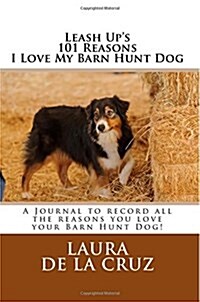 Leash Ups 101 Reasons I Love My Barn Hunt Dog: A Journal to Record All the Reasons You Love Your Barn Hunt Dog! (Paperback)