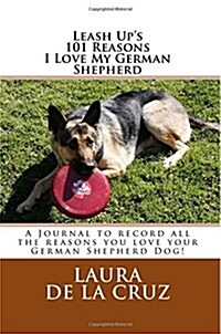 Leash Ups 101 Reasons I Love My German Shepherd: A Journal to Record All the Reasons You Love Your German Shepherd Dog! (Paperback)