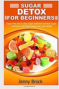 Sugar Detox: Sugar Detox for Beginners: Sugar-Free Diet to Stop Sugar Addiction and Bust Sugar Cravings to Get More Energy and Lose (Paperback)