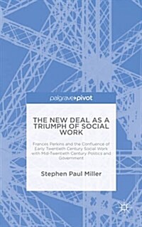 The New Deal as a Triumph of Social Work : Frances Perkins and the Confluence of Early Twentieth Century Social Work with Mid-Twentieth Century Politi (Hardcover)