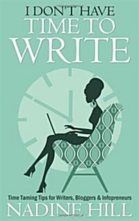 I Dont Have Time To Write - Time Taming Tips for Writers, Bloggers & Infopreneurs (Paperback)