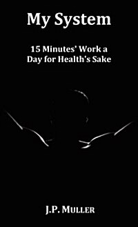 My System, 15 Minutes Work a Day for Healths Sake. With Original Formatting. (Hardcover)