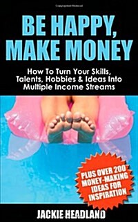 Be Happy, Make Money : How to Turn Your Skills, Talents, Hobbies and Ideas into Multiple Income Streams (Paperback)