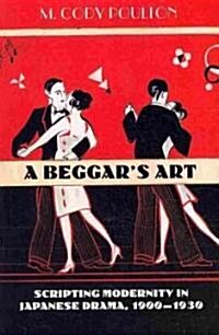 A Beggars Art: Scripting Modernity in Japanese Drama, 1900-1930 (Paperback)