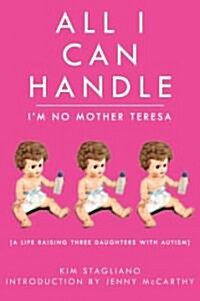 All I Can Handle: Im No Mother Teresa: A Life Raising Three Daughters with Autism (Hardcover)