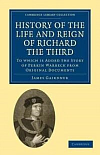 History of the Life and Reign of Richard the Third : To which is Added the Story of Perkin Warbeck from Original Documents (Paperback)