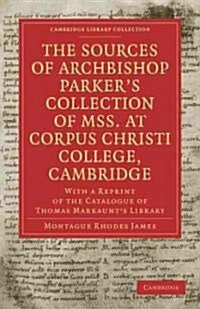 The Sources of Archbishop Parkers Collection of Mss. at Corpus Christi College, Cambridge : With a Reprint of the Catalogue of Thomas Markaunts Libr (Paperback)