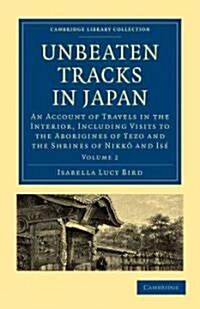Unbeaten Tracks in Japan: Volume 2 : An Account of Travels in the Interior, Including Visits to the Aborigines of Yezo and the Shrines of Nikko and Is (Paperback)
