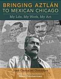 Bringing Aztlan to Mexican Chicago: My Life, My Work, My Art (Paperback)