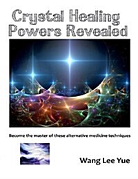 Crystal Healing Powers Revealed: Become the Master of These Altenative Medicine Techniques (Paperback)
