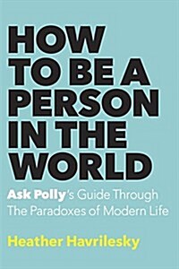 How to Be a Person in the World: Ask Pollys Guide Through the Paradoxes of Modern Life (Hardcover)