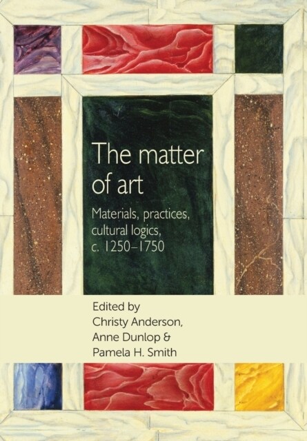 The Matter of Art : Materials, Practices, Cultural Logics, C.1250–1750 (Paperback)