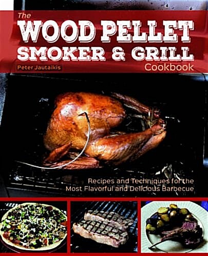 The Wood Pellet Smoker and Grill Cookbook: Recipes and Techniques for the Most Flavorful and Delicious Barbecue (Hardcover)