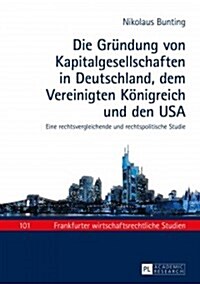 Die Gruendung Von Kapitalgesellschaften in Deutschland, Dem Vereinigten Koenigreich Und Den USA: Eine Rechtsvergleichende Und Rechtspolitische Studie (Hardcover)