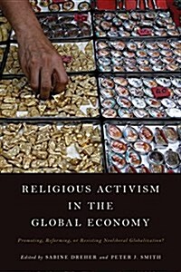 Religious Activism in the Global Economy : Promoting, Reforming, or Resisting Neoliberal Globalization? (Hardcover)