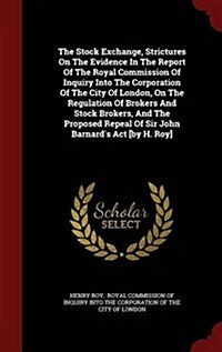 The Stock Exchange, Strictures on the Evidence in the Report of the Royal Commission of Inquiry Into the Corporation of the City of London, on the Reg (Hardcover)