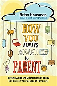 How You Always Meant to Parent: Setting Aside the Distractions of Today to Focus on Your Legacy of Tomorrow (Paperback)