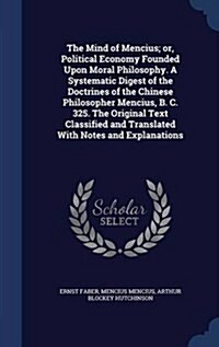The Mind of Mencius; Or, Political Economy Founded Upon Moral Philosophy. a Systematic Digest of the Doctrines of the Chinese Philosopher Mencius, B. (Hardcover)