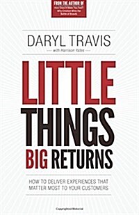 Little Things Big Returns: How to Deliver Experiences That Matter Most to Your Customers (Paperback)