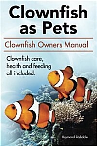 Clown Fish as Pets. Clown Fish Owners Manual. Clown Fish Care, Advantages, Health and Feeding All Included. (Paperback)